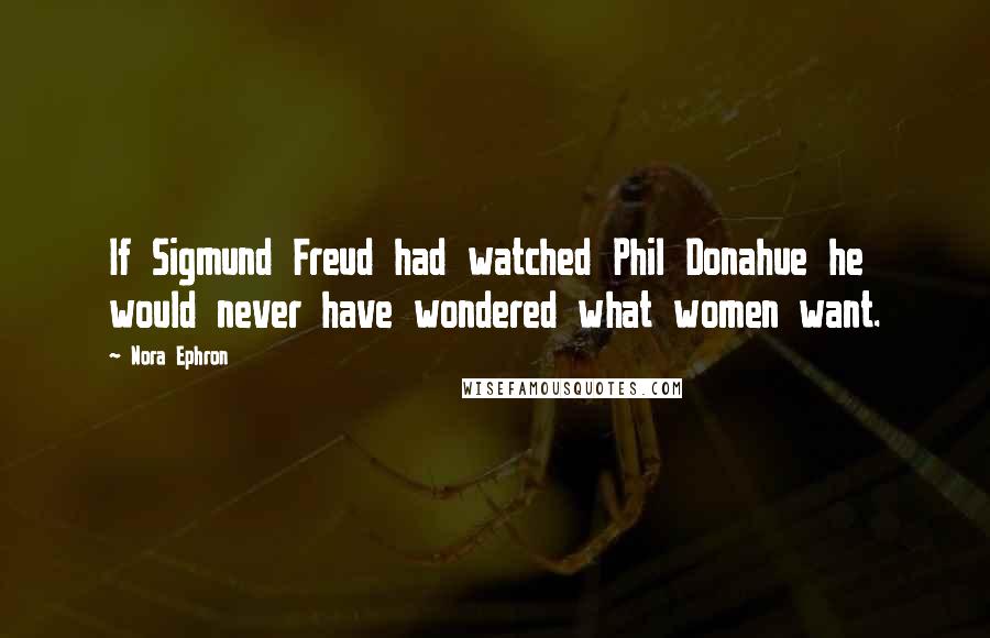 Nora Ephron Quotes: If Sigmund Freud had watched Phil Donahue he would never have wondered what women want.