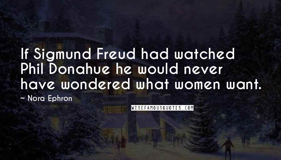 Nora Ephron Quotes: If Sigmund Freud had watched Phil Donahue he would never have wondered what women want.