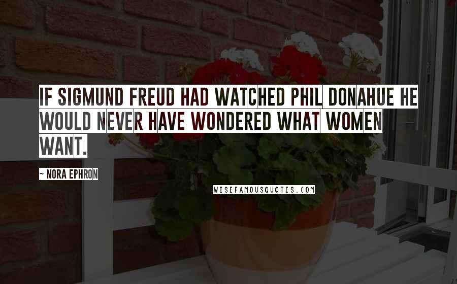 Nora Ephron Quotes: If Sigmund Freud had watched Phil Donahue he would never have wondered what women want.