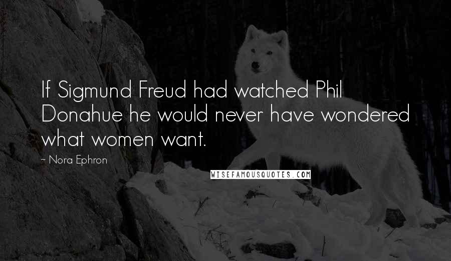 Nora Ephron Quotes: If Sigmund Freud had watched Phil Donahue he would never have wondered what women want.