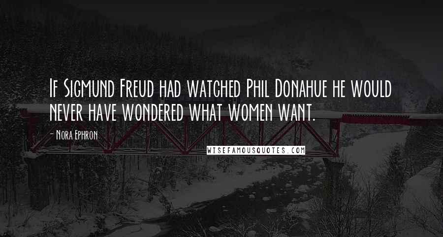 Nora Ephron Quotes: If Sigmund Freud had watched Phil Donahue he would never have wondered what women want.