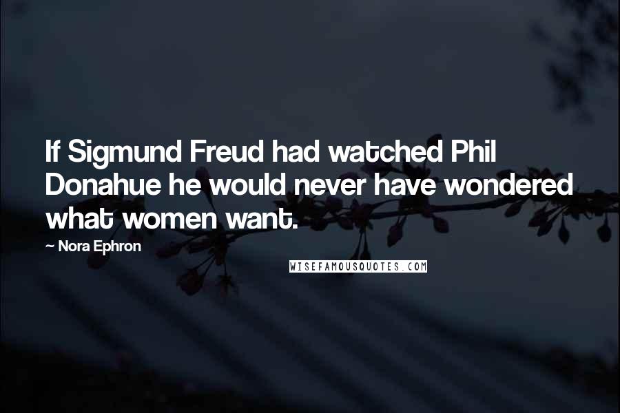 Nora Ephron Quotes: If Sigmund Freud had watched Phil Donahue he would never have wondered what women want.