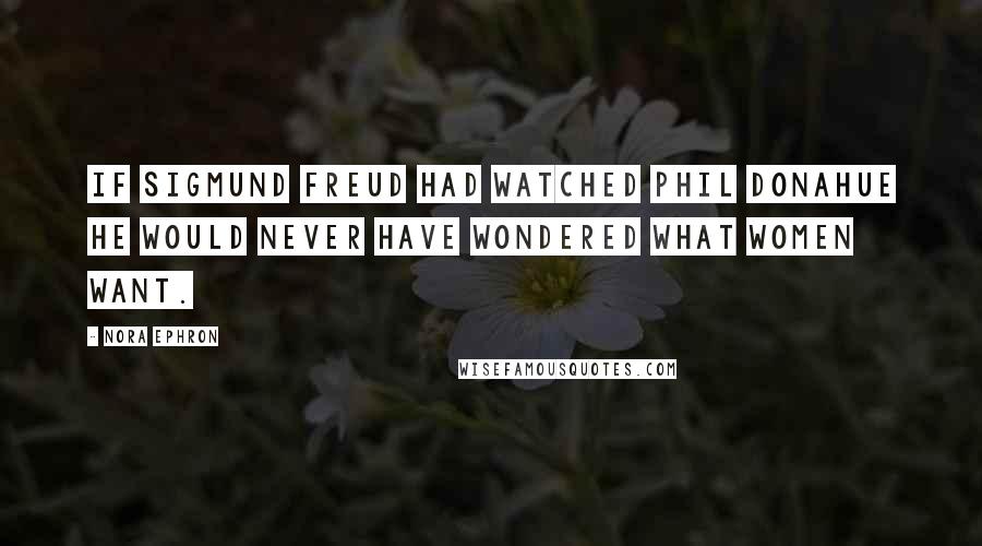 Nora Ephron Quotes: If Sigmund Freud had watched Phil Donahue he would never have wondered what women want.