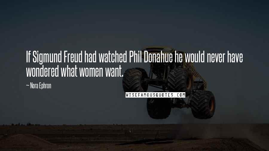 Nora Ephron Quotes: If Sigmund Freud had watched Phil Donahue he would never have wondered what women want.