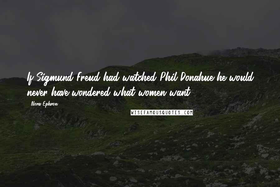 Nora Ephron Quotes: If Sigmund Freud had watched Phil Donahue he would never have wondered what women want.