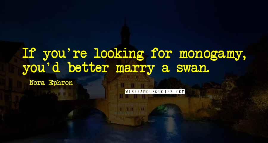 Nora Ephron Quotes: If you're looking for monogamy, you'd better marry a swan.