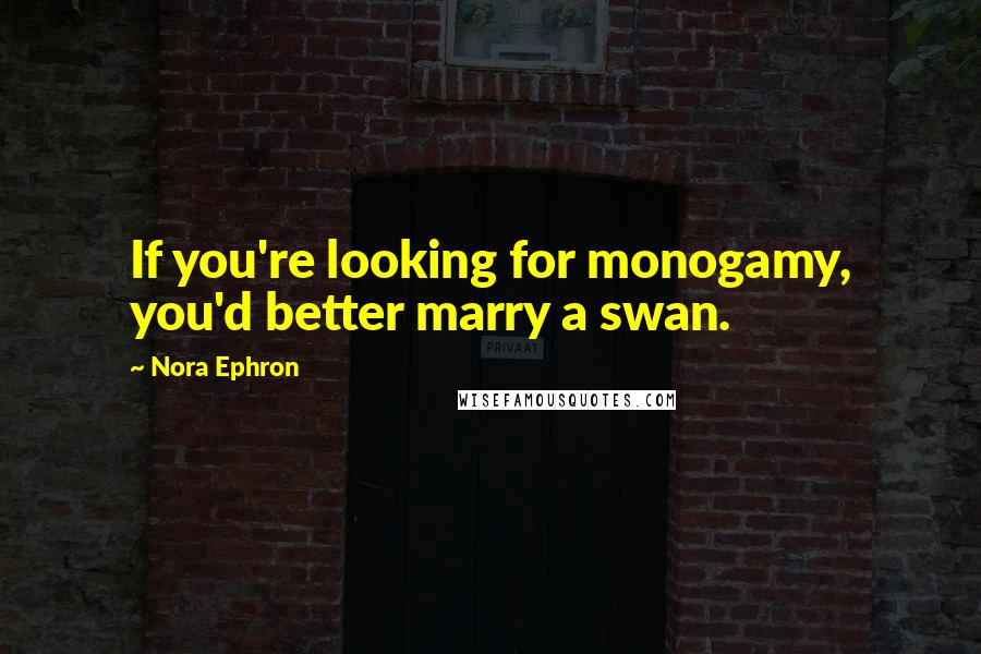 Nora Ephron Quotes: If you're looking for monogamy, you'd better marry a swan.