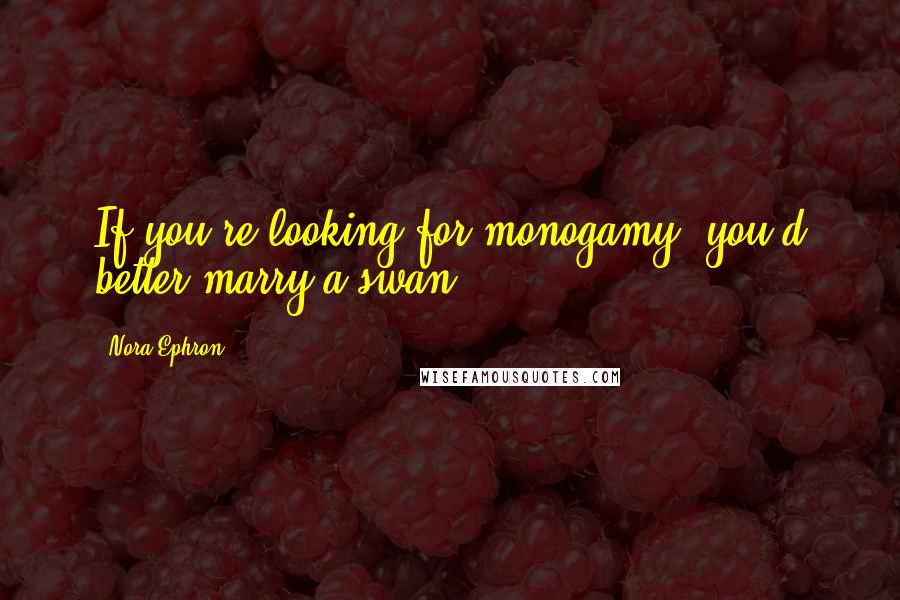 Nora Ephron Quotes: If you're looking for monogamy, you'd better marry a swan.