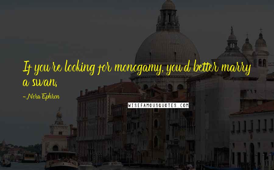 Nora Ephron Quotes: If you're looking for monogamy, you'd better marry a swan.