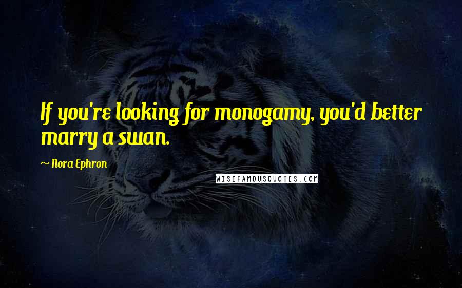 Nora Ephron Quotes: If you're looking for monogamy, you'd better marry a swan.