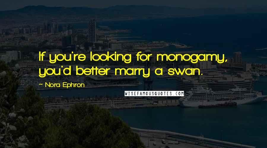 Nora Ephron Quotes: If you're looking for monogamy, you'd better marry a swan.