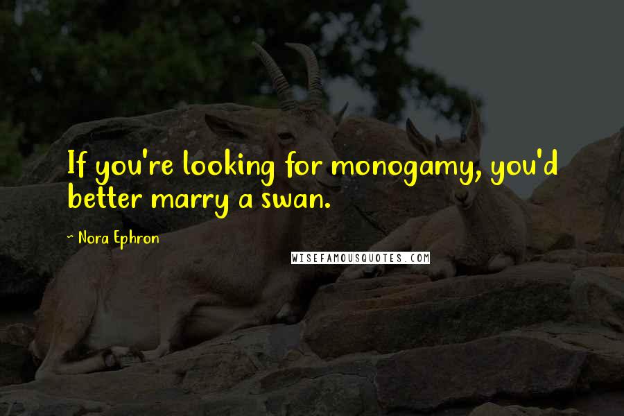 Nora Ephron Quotes: If you're looking for monogamy, you'd better marry a swan.