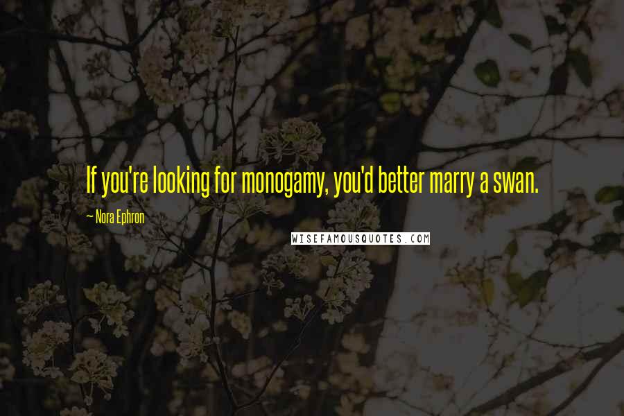 Nora Ephron Quotes: If you're looking for monogamy, you'd better marry a swan.