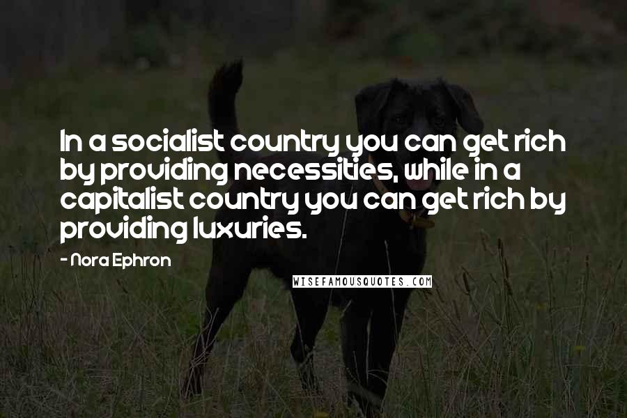 Nora Ephron Quotes: In a socialist country you can get rich by providing necessities, while in a capitalist country you can get rich by providing luxuries.