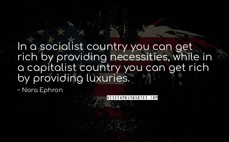 Nora Ephron Quotes: In a socialist country you can get rich by providing necessities, while in a capitalist country you can get rich by providing luxuries.