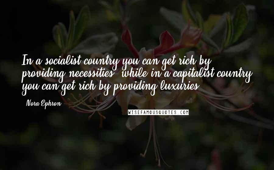 Nora Ephron Quotes: In a socialist country you can get rich by providing necessities, while in a capitalist country you can get rich by providing luxuries.
