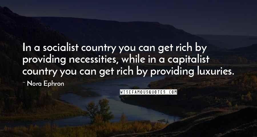 Nora Ephron Quotes: In a socialist country you can get rich by providing necessities, while in a capitalist country you can get rich by providing luxuries.