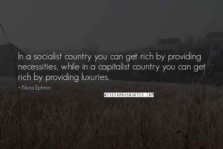 Nora Ephron Quotes: In a socialist country you can get rich by providing necessities, while in a capitalist country you can get rich by providing luxuries.