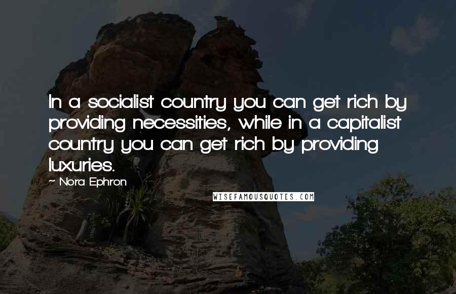 Nora Ephron Quotes: In a socialist country you can get rich by providing necessities, while in a capitalist country you can get rich by providing luxuries.