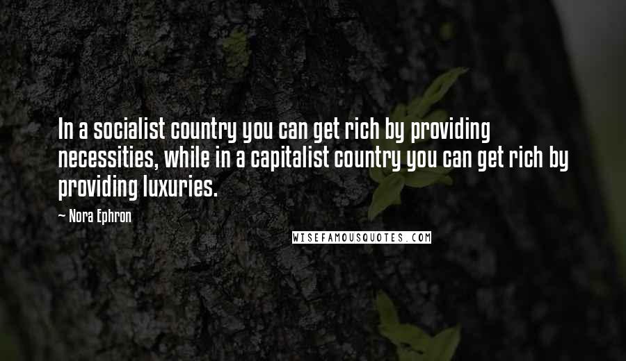 Nora Ephron Quotes: In a socialist country you can get rich by providing necessities, while in a capitalist country you can get rich by providing luxuries.