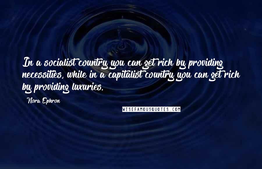 Nora Ephron Quotes: In a socialist country you can get rich by providing necessities, while in a capitalist country you can get rich by providing luxuries.