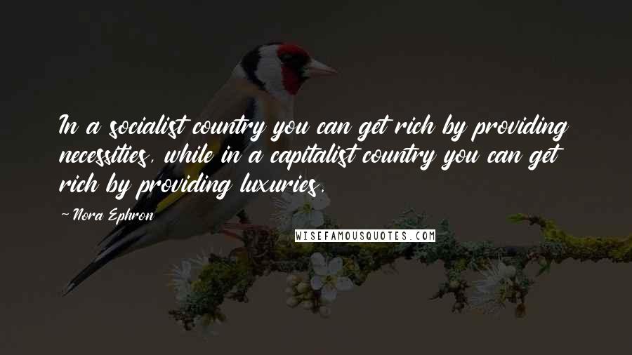 Nora Ephron Quotes: In a socialist country you can get rich by providing necessities, while in a capitalist country you can get rich by providing luxuries.