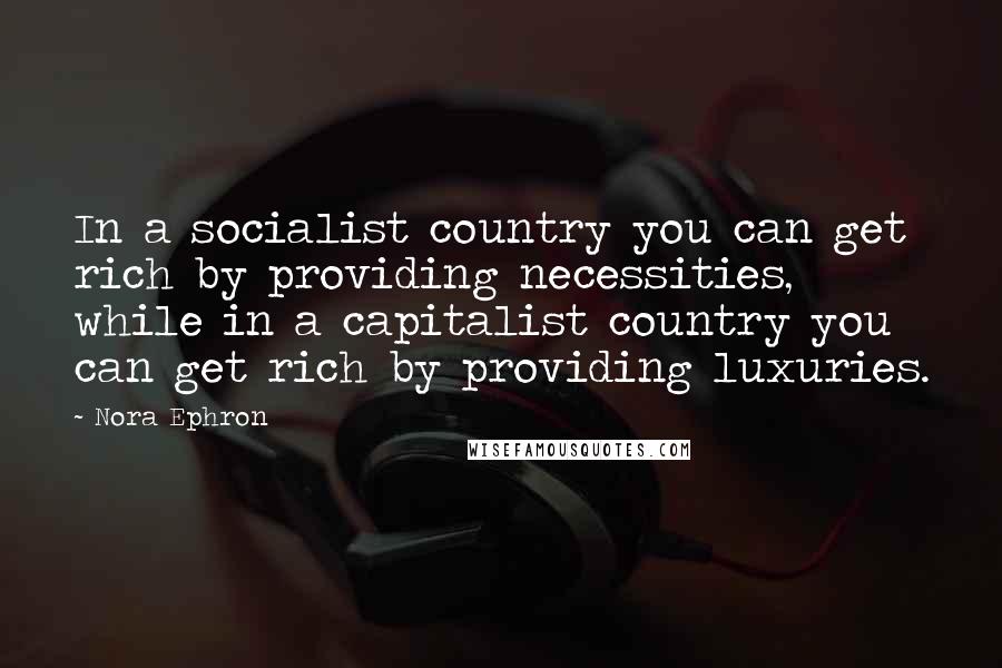 Nora Ephron Quotes: In a socialist country you can get rich by providing necessities, while in a capitalist country you can get rich by providing luxuries.