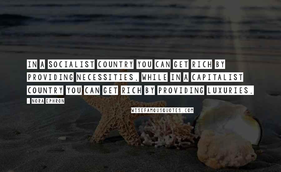 Nora Ephron Quotes: In a socialist country you can get rich by providing necessities, while in a capitalist country you can get rich by providing luxuries.