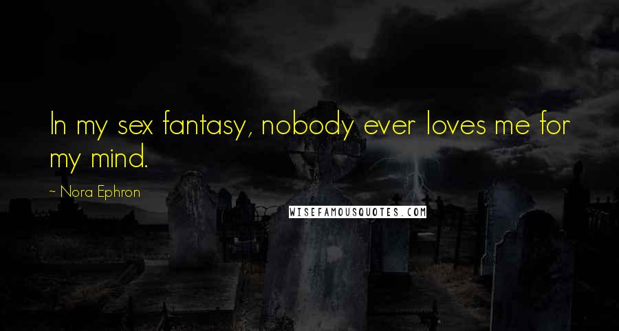 Nora Ephron Quotes: In my sex fantasy, nobody ever loves me for my mind.