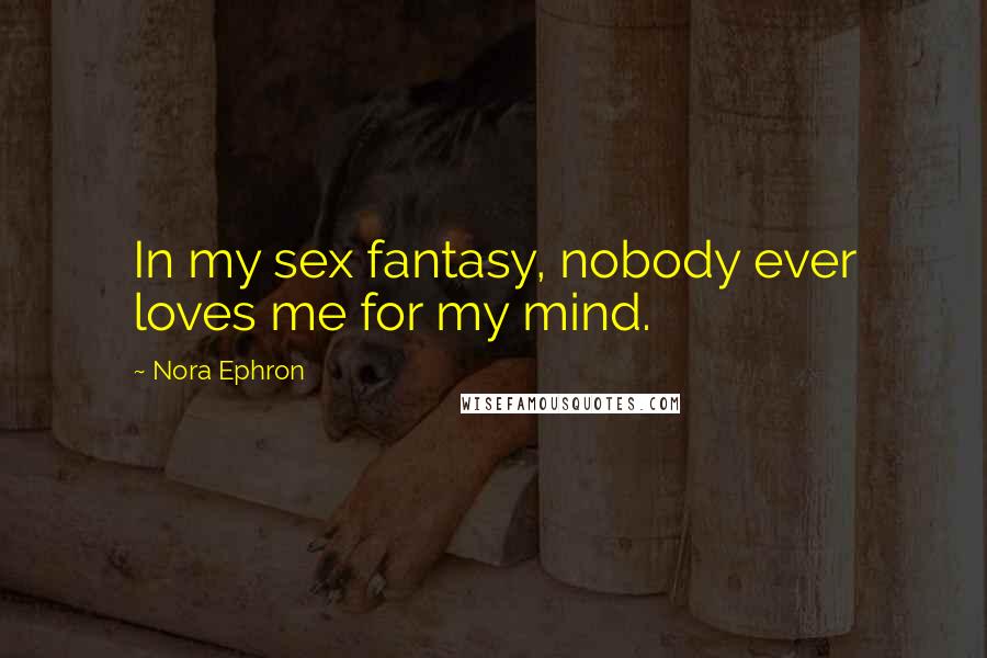 Nora Ephron Quotes: In my sex fantasy, nobody ever loves me for my mind.