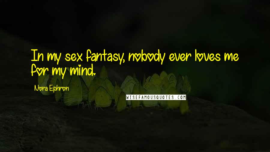 Nora Ephron Quotes: In my sex fantasy, nobody ever loves me for my mind.