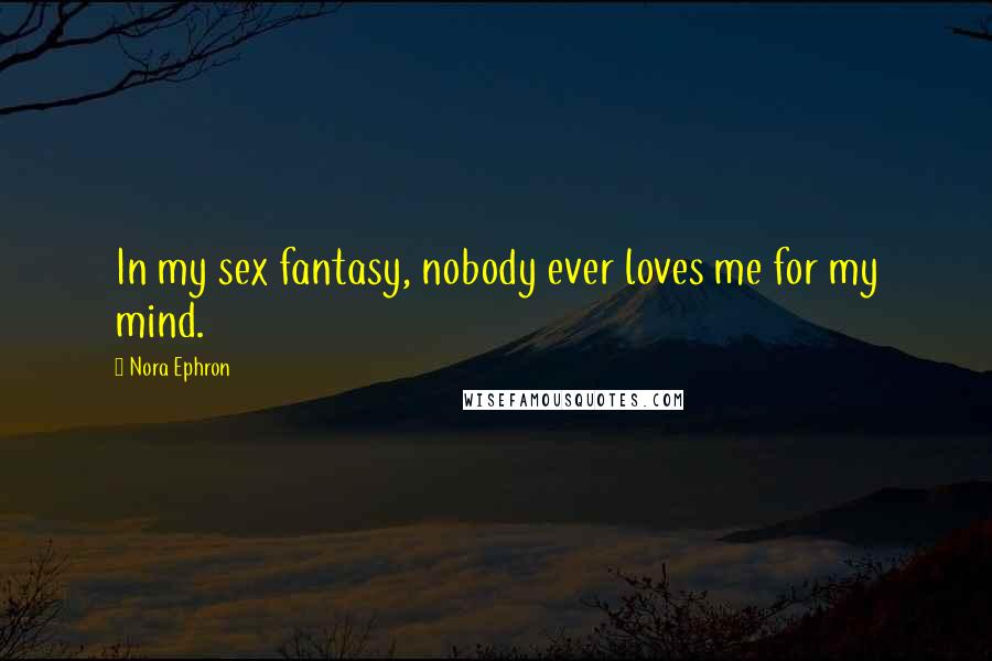 Nora Ephron Quotes: In my sex fantasy, nobody ever loves me for my mind.