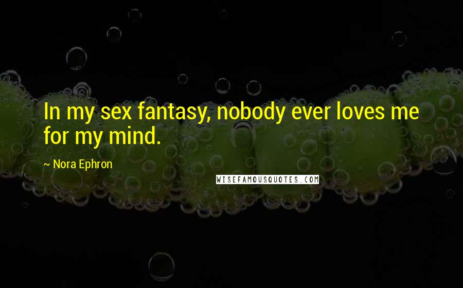 Nora Ephron Quotes: In my sex fantasy, nobody ever loves me for my mind.
