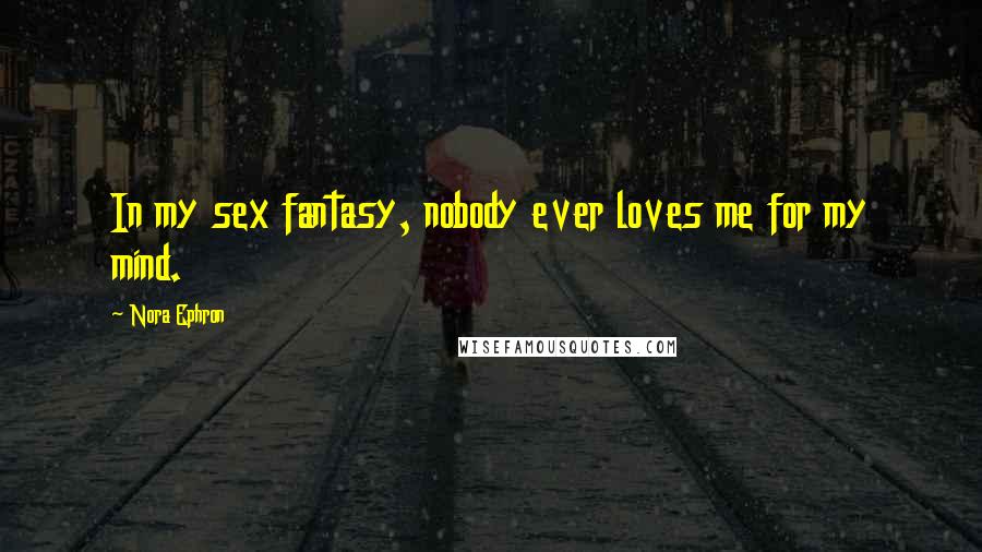 Nora Ephron Quotes: In my sex fantasy, nobody ever loves me for my mind.