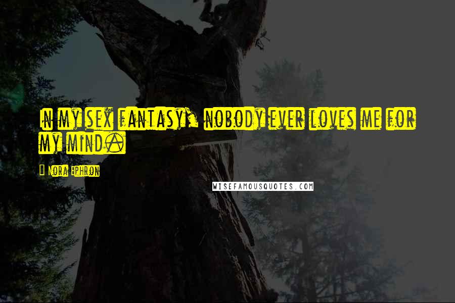 Nora Ephron Quotes: In my sex fantasy, nobody ever loves me for my mind.
