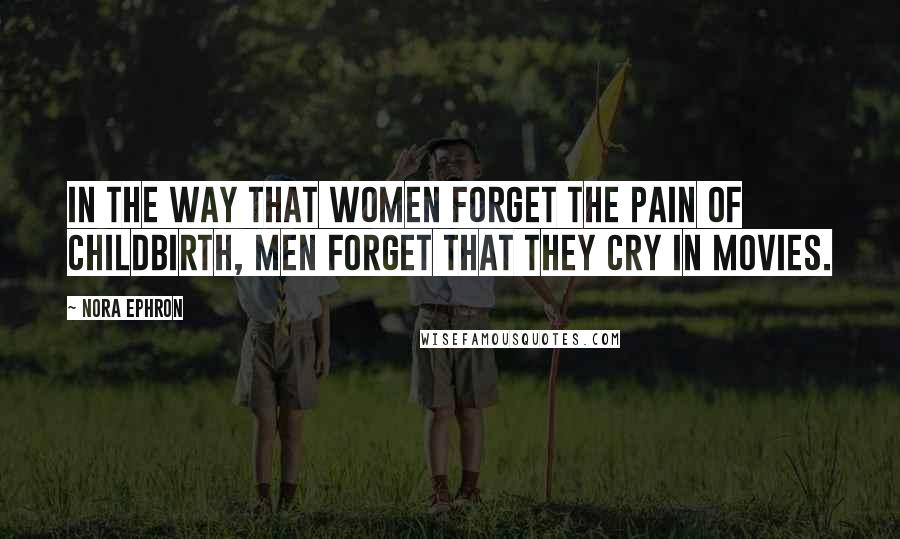 Nora Ephron Quotes: In the way that women forget the pain of childbirth, men forget that they cry in movies.