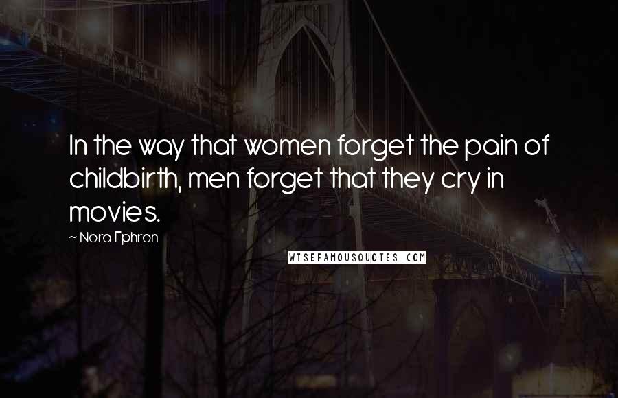 Nora Ephron Quotes: In the way that women forget the pain of childbirth, men forget that they cry in movies.