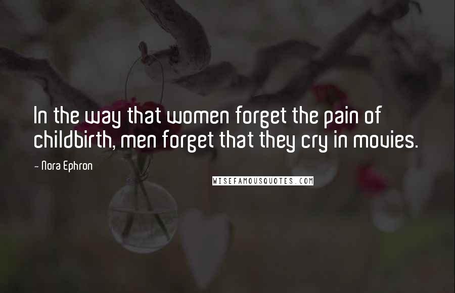 Nora Ephron Quotes: In the way that women forget the pain of childbirth, men forget that they cry in movies.