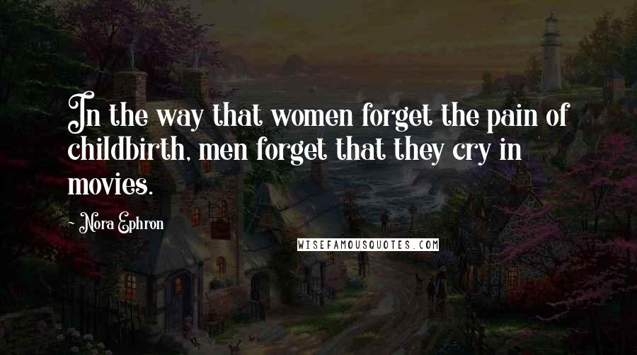 Nora Ephron Quotes: In the way that women forget the pain of childbirth, men forget that they cry in movies.