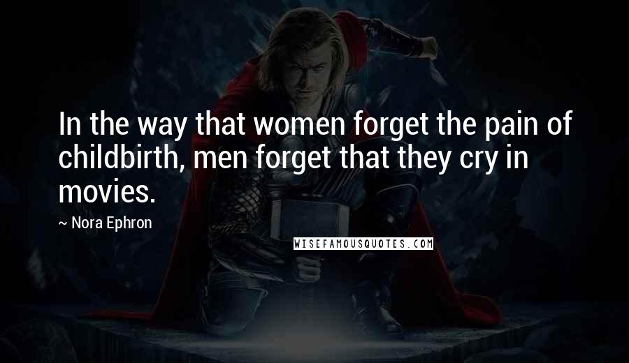 Nora Ephron Quotes: In the way that women forget the pain of childbirth, men forget that they cry in movies.