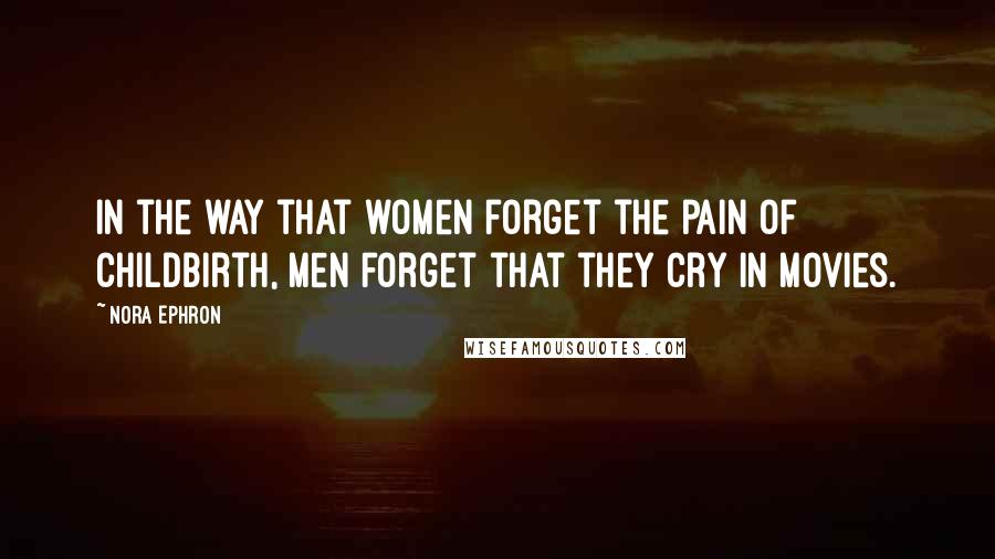 Nora Ephron Quotes: In the way that women forget the pain of childbirth, men forget that they cry in movies.
