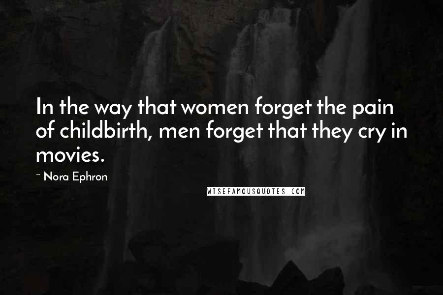 Nora Ephron Quotes: In the way that women forget the pain of childbirth, men forget that they cry in movies.