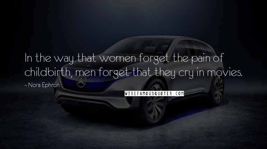 Nora Ephron Quotes: In the way that women forget the pain of childbirth, men forget that they cry in movies.