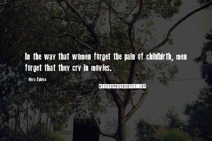 Nora Ephron Quotes: In the way that women forget the pain of childbirth, men forget that they cry in movies.