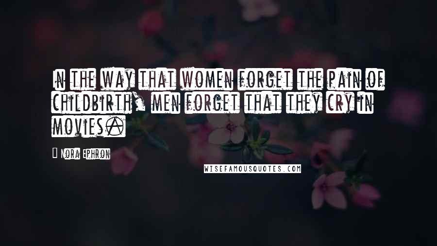 Nora Ephron Quotes: In the way that women forget the pain of childbirth, men forget that they cry in movies.