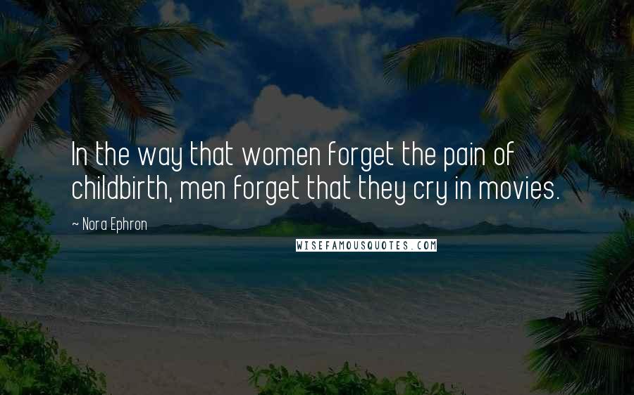 Nora Ephron Quotes: In the way that women forget the pain of childbirth, men forget that they cry in movies.