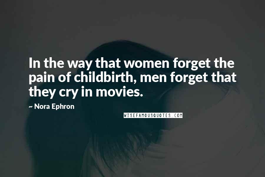 Nora Ephron Quotes: In the way that women forget the pain of childbirth, men forget that they cry in movies.