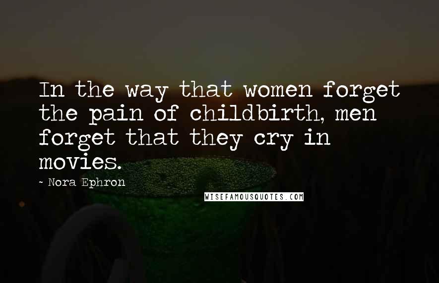 Nora Ephron Quotes: In the way that women forget the pain of childbirth, men forget that they cry in movies.