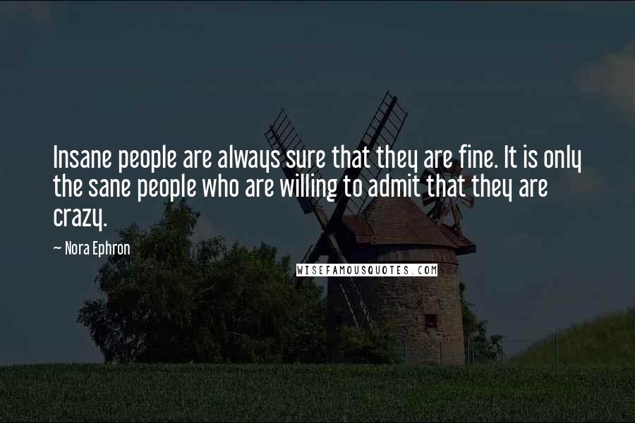 Nora Ephron Quotes: Insane people are always sure that they are fine. It is only the sane people who are willing to admit that they are crazy.
