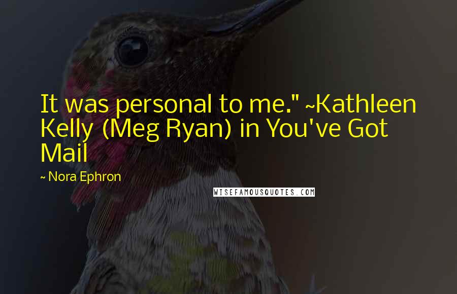 Nora Ephron Quotes: It was personal to me." ~Kathleen Kelly (Meg Ryan) in You've Got Mail